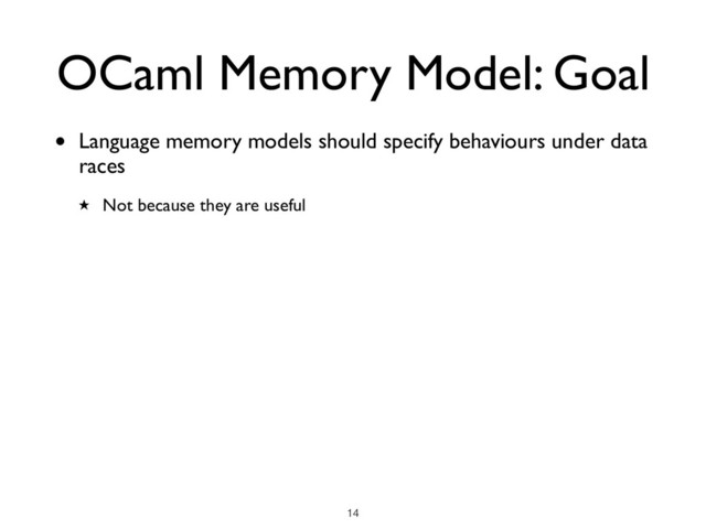• Language memory models should specify behaviours under data
races
★ Not because they are useful
OCaml Memory Model: Goal
!14
