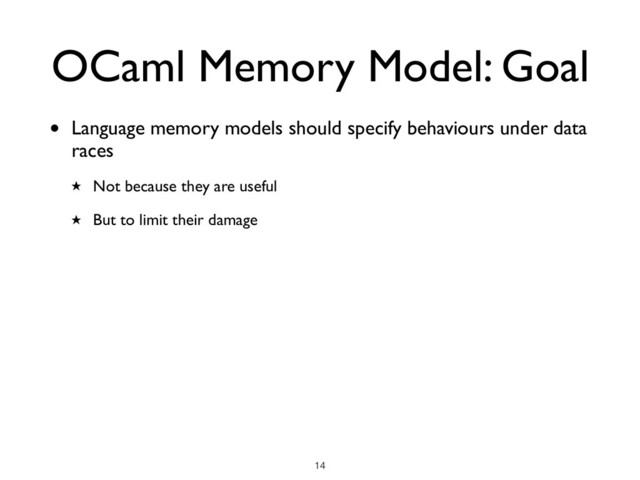 • Language memory models should specify behaviours under data
races
★ Not because they are useful
★ But to limit their damage
OCaml Memory Model: Goal
!14
