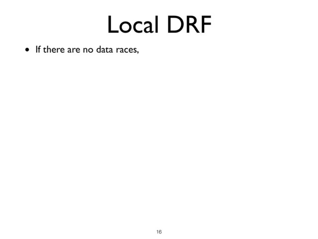 Local DRF
• If there are no data races,
!16
