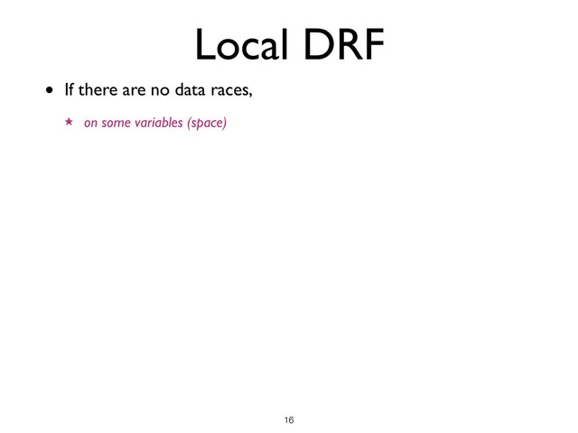 Local DRF
• If there are no data races,
★ on some variables (space)
!16
