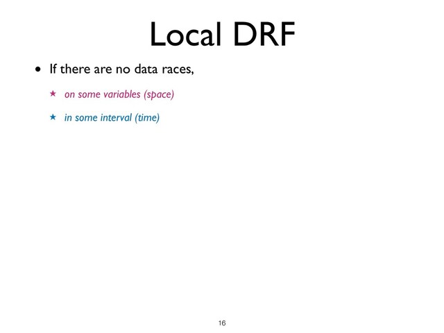 Local DRF
• If there are no data races,
★ on some variables (space)
★ in some interval (time)
!16
