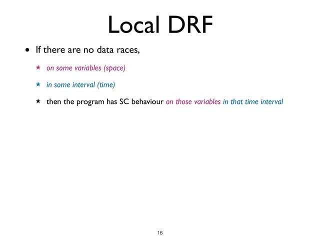 Local DRF
• If there are no data races,
★ on some variables (space)
★ in some interval (time)
★ then the program has SC behaviour on those variables in that time interval
!16
