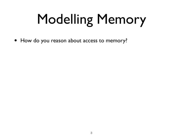 Modelling Memory
• How do you reason about access to memory?
!3
