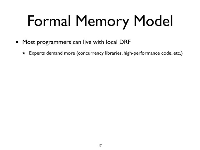 Formal Memory Model
!17
• Most programmers can live with local DRF
★ Experts demand more (concurrency libraries, high-performance code, etc.)
