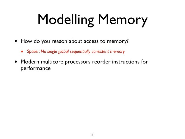 Modelling Memory
• How do you reason about access to memory?
★ Spoiler: No single global sequentially consistent memory
• Modern multicore processors reorder instructions for
performance
!3
