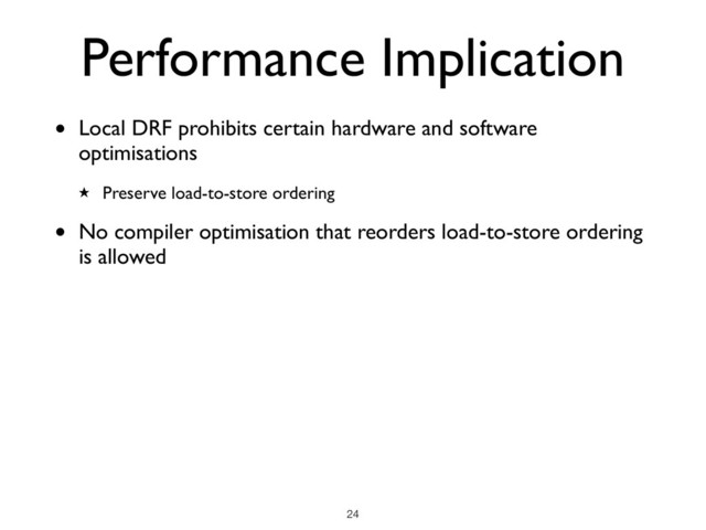 • Local DRF prohibits certain hardware and software
optimisations
★ Preserve load-to-store ordering
• No compiler optimisation that reorders load-to-store ordering
is allowed
Performance Implication
!24
