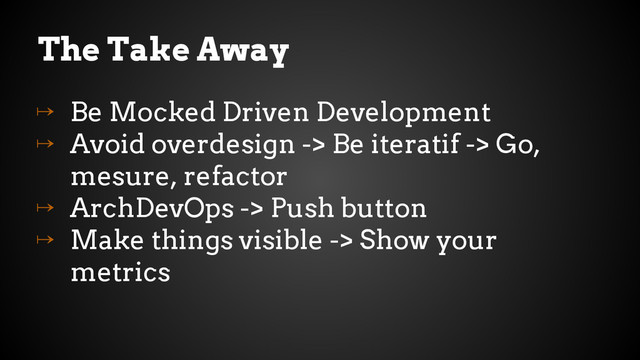 The Take Away
↦ Be Mocked Driven Development
↦ Avoid overdesign -> Be iteratif -> Go,
mesure, refactor
↦ ArchDevOps -> Push button
↦ Make things visible -> Show your
metrics
