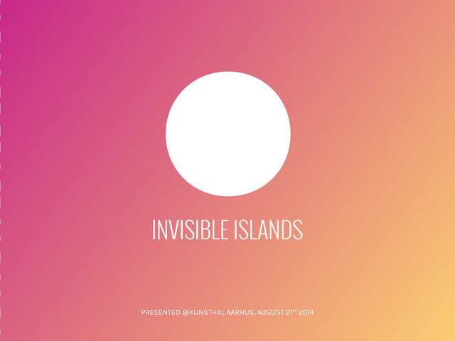 INVISIBLE ISLANDS
PRESENTED @KUNSTHAL AARHUS, AUGUST 21st 2014
