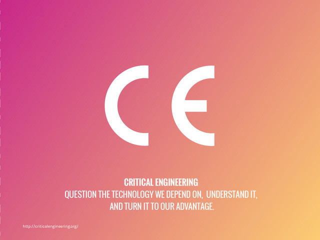 CRITICAL ENGINEERING
QUESTION THE TECHNOLOGY WE DEPEND ON, UNDERSTAND IT,
AND TURN IT TO OUR ADVANTAGE.
http://criticalengineering.org/
