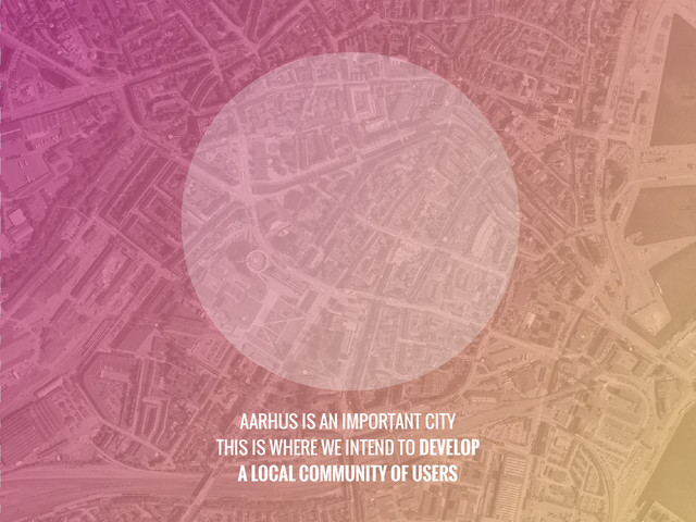 AARHUS IS AN IMPORTANT CITY
THIS IS WHERE WE INTEND TO DEVELOP
A LOCAL COMMUNITY OF USERS
