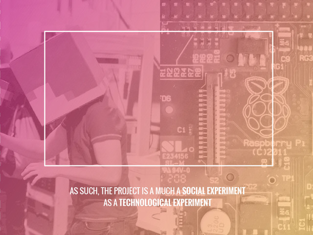 AS SUCH, THE PROJECT IS A MUCH A SOCIAL EXPERIMENT
AS A TECHNOLOGICAL EXPERIMENT
