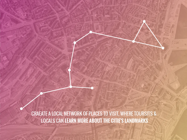 CRAEATE A LOCAL NETWORK OF PLACES TO VISIT, WHERE TOURSITS &
LOCALS CAN LEARN MORE ABOUT THE CITIE'S LANDMARKS
