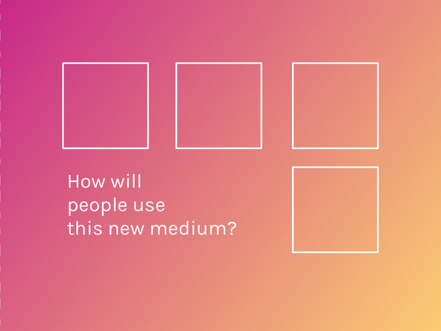 How will
people use
this new medium?
