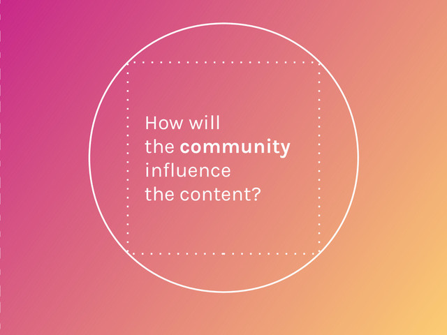 How will
the community
influence
the content?

