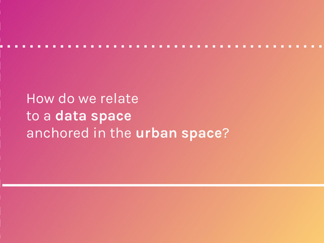How do we relate
to a data space
anchored in the urban space?
