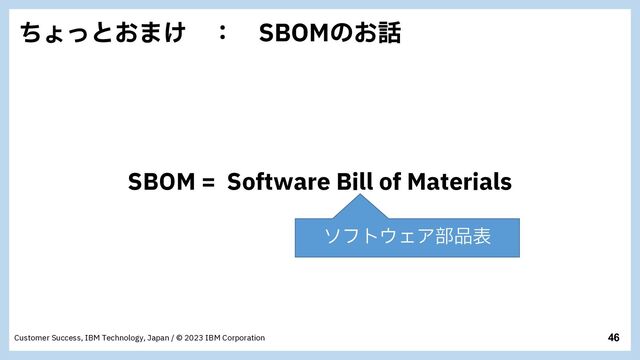 46
Customer Success, IBM Technology, Japan / © 2023 IBM Corporation
ͪΐͬͱ͓·͚ ɿ 4#0.ͷ͓࿩
SBOM = Software Bill of Materials
ιϑτ΢ΣΞ෦඼ද
