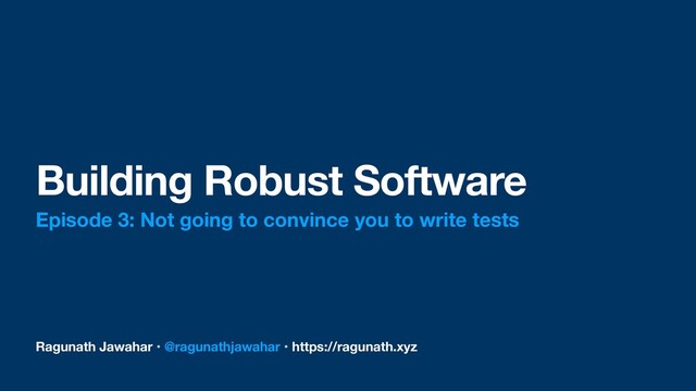 Ragunath Jawahar • @ragunathjawahar • https://ragunath.xyz
Building Robust Software
Episode 3: Not going to convince you to write tests
