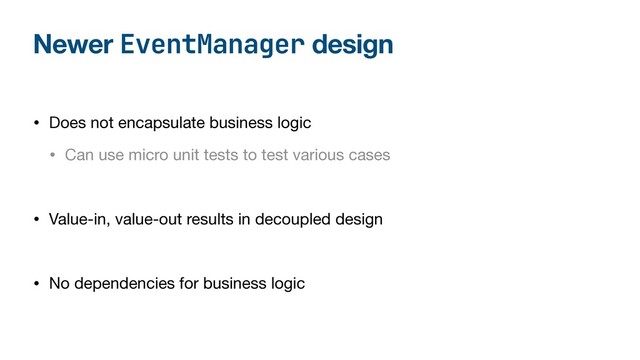 Newer EventManager design
• Does not encapsulate business logic

• Can use micro unit tests to test various cases

• Value-in, value-out results in decoupled design

• No dependencies for business logic
