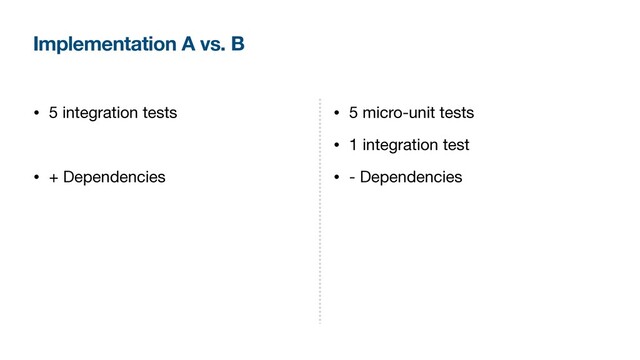 Implementation A vs. B
• 5 integration tests

• + Dependencies

• ↑ Coupling

• Wider change propagation

• Harder to maintain

• More assertions
• 5 micro-unit tests

• 1 integration test

• - Dependencies

• ↓ Coupling

• Limited change propagation

• Easier to maintain

• Fewer assertions
💯
