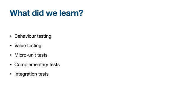 What did we learn?
• Behaviour testing

• Value testing

• Micro-unit tests

• Complementary tests

• Integration tests
