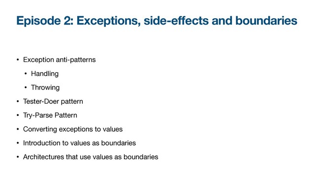 Episode 2: Exceptions, side-effects and boundaries
• Exception anti-patterns

• Handling

• Throwing

• Tester-Doer pattern

• Try-Parse Pattern

• Converting exceptions to values

• Introduction to values as boundaries

• Architectures that use values as boundaries
