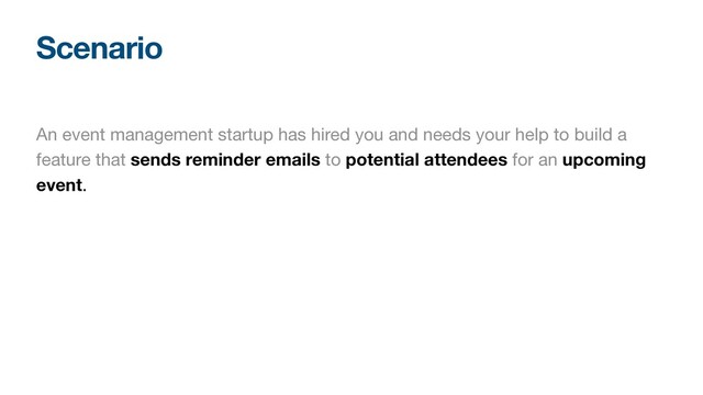 Scenario
An event management startup has hired you and needs your help to build a
feature that sends reminder emails to potential attendees for an upcoming
event.
