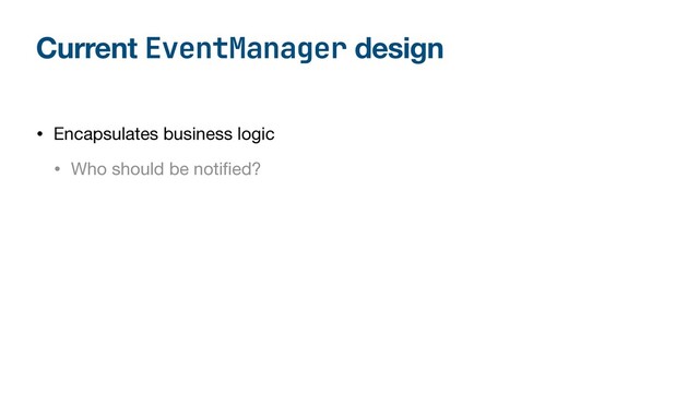 Current EventManager design
• Encapsulates business logic

• Who should be noti
fi
ed?
