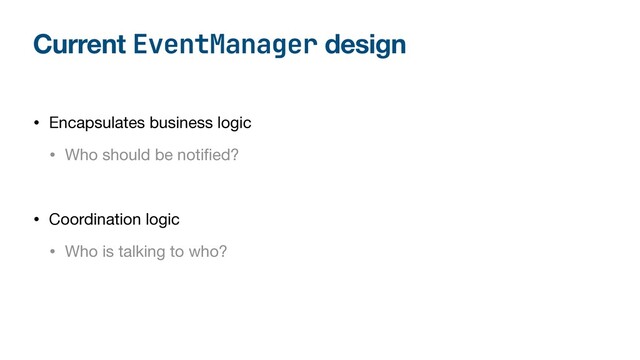 Current EventManager design
• Encapsulates business logic

• Who should be noti
fi
ed?
• Coordination logic

• Who is talking to who?
