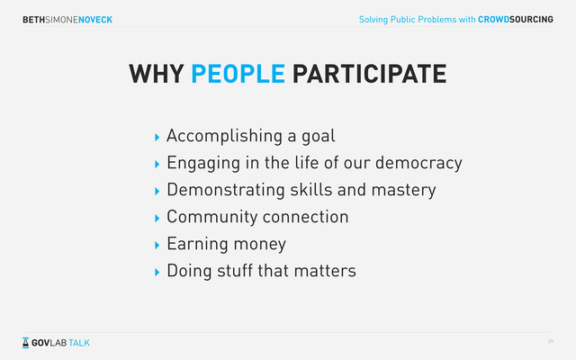BETHSIMONENOVECK
TALK
Solving Public Problems with CROWDSOURCING
39
WHY PEOPLE PARTICIPATE
 Accomplishing a goal
 Engaging in the life of our democracy
 Demonstrating skills and mastery
 Community connection
 Earning money
 Doing stuff that matters
