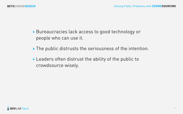 BETHSIMONENOVECK
TALK
Solving Public Problems with CROWDSOURCING
69
Bureaucracies lack access to good technology or
people who can use it.
The public distrusts the seriousness of the intention.
Leaders often distrust the ability of the public to
crowdsource wisely.
