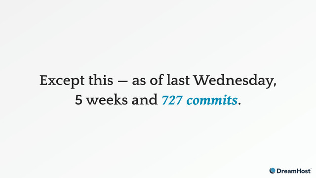 Except this — as of last Wednesday,
5 weeks and 727 commits.

