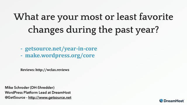 What are your most or least favorite
changes during the past year?
- getsource.net/year-in-core
- make.wordpress.org/core
 
Reviews: http://wclax.reviews
 
Mike Schroder (DH-Shredder)
WordPress Platform Lead at DreamHost
@GetSource - http://www.getsource.net
