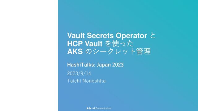 Vault Secrets Operator と
HCP Vault を使った
AKS のシークレット管理
HashiTalks: Japan 2023
2023/9/14
Taichi Nonoshita
