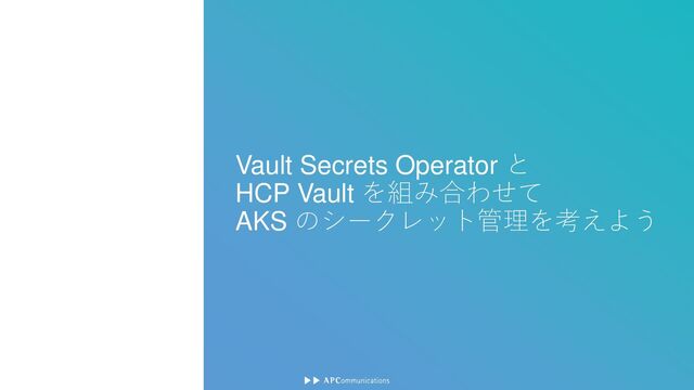 Vault Secrets Operator と
HCP Vault を組み合わせて
AKS のシークレット管理を考えよう

