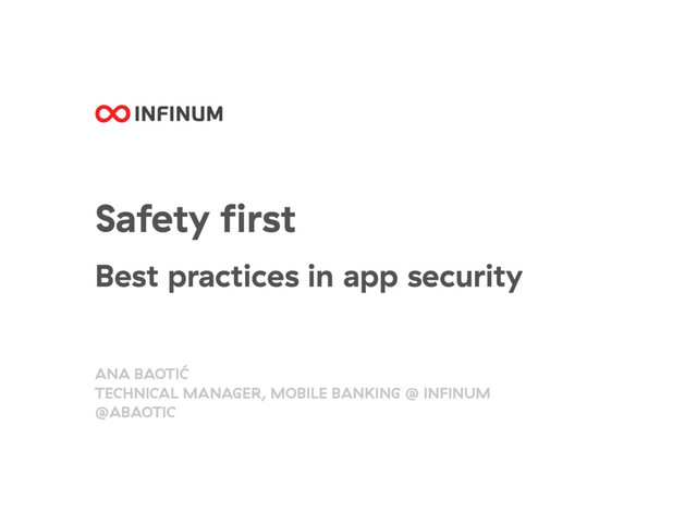 Safety ﬁrst
Best practices in app security
ANA BAOTIĆ
TECHNICAL MANAGER, MOBILE BANKING @ INFINUM 
@ABAOTIC
