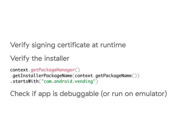 Verify signing certiﬁcate at runtime
Verify the installer
context.getPackageManager()
.getInstallerPackageName(context.getPackageName())
.startsWith("com.android.vending")
Check if app is debuggable (or run on emulator)
