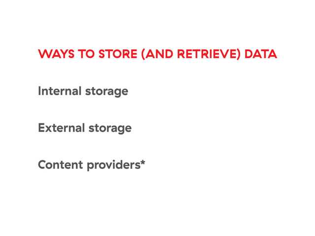 WAYS TO STORE (AND RETRIEVE) DATA
Internal storage
External storage
Content providers*
