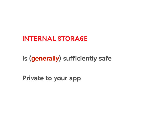 INTERNAL STORAGE
Is (generally) suﬃciently safe
Private to your app
