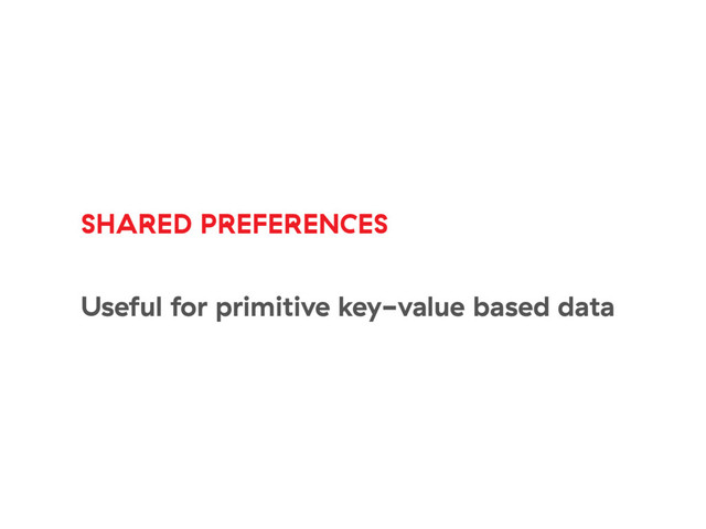 SHARED PREFERENCES
Useful for primitive key-value based data
