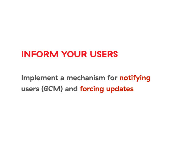 INFORM YOUR USERS
Implement a mechanism for notifying
users (GCM) and forcing updates
