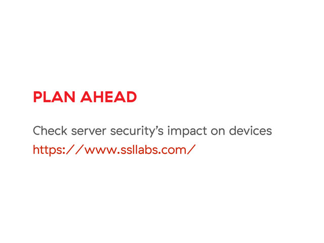 PLAN AHEAD
Check server security’s impact on devices
https://www.ssllabs.com/
