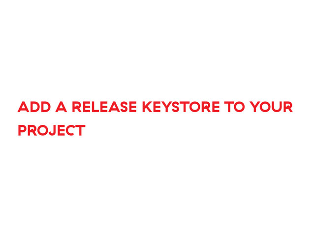 ADD A RELEASE KEYSTORE TO YOUR
PROJECT
