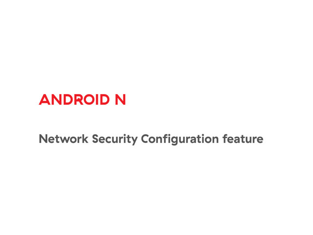 ANDROID N
Network Security Conﬁguration feature
