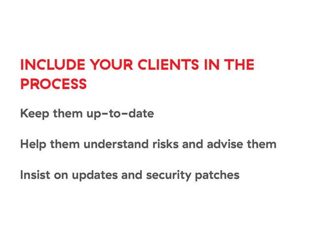 INCLUDE YOUR CLIENTS IN THE
PROCESS
Keep them up-to-date
Help them understand risks and advise them
Insist on updates and security patches
