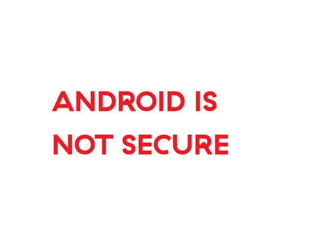 ANDROID IS
NOT SECURE
