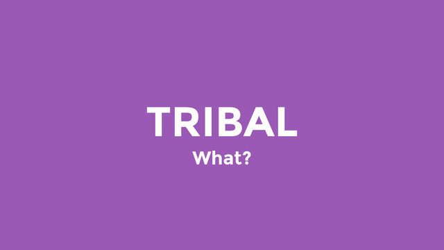 TRIBAL
What?
