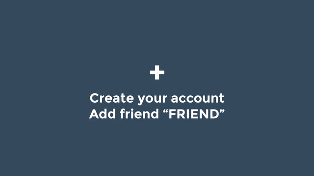 +
Create your account
Add friend “FRIEND”
