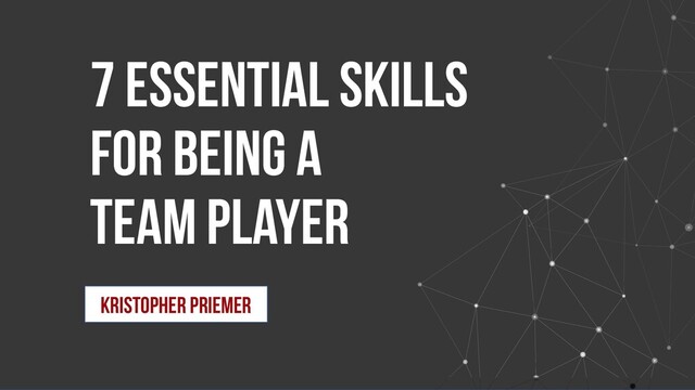 7 Essential Skills
for Being a
Team Player
Kristopher Priemer
