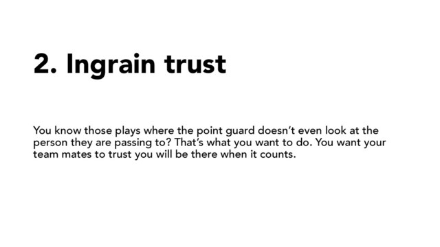 2. Ingrain trust
You know those plays where the point guard doesn’t even look at the
person they are passing to? That’s what you want to do. You want your
team mates to trust you will be there when it counts.
