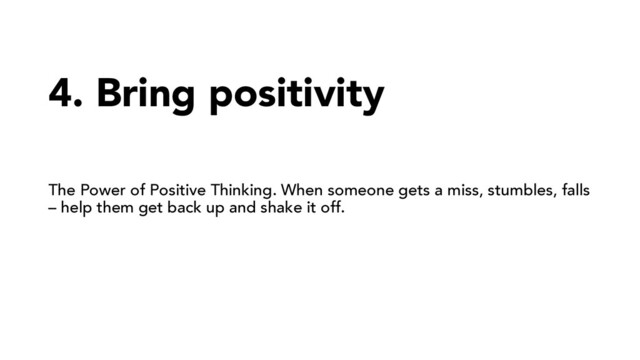 4. Bring positivity
The Power of Positive Thinking. When someone gets a miss, stumbles, falls
– help them get back up and shake it off.
